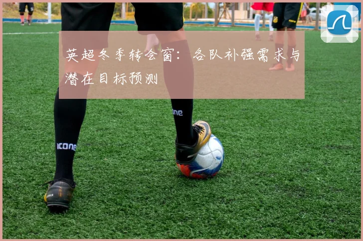 英超冬季转会窗:各队补强需求与潜在目标预测
