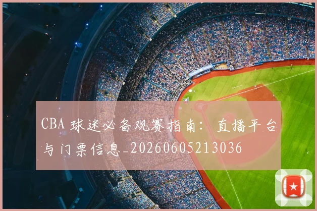 CBA 球迷必备观赛指南:直播平台与门票信息_20260605213036