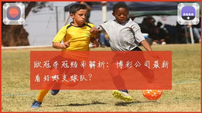 欧冠夺冠赔率解析：博彩公司最新看好哪支球队？