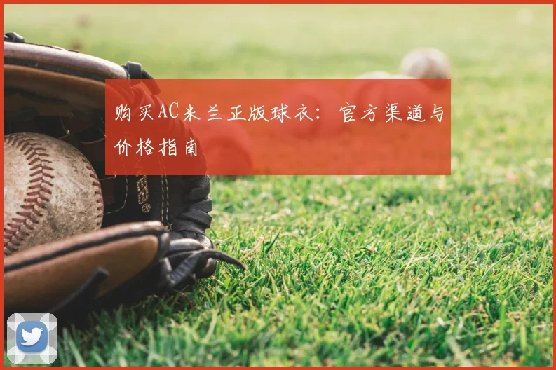 购买AC米兰正版球衣：官方渠道与价格指南