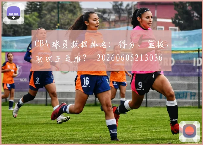 CBA 球员数据排名:得分、篮板、助攻王是谁?_20260605213036