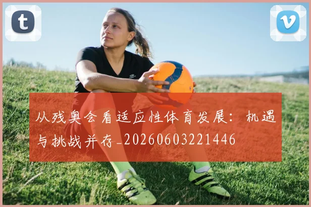 从残奥会看适应性体育发展:机遇与挑战并存_20260603221446