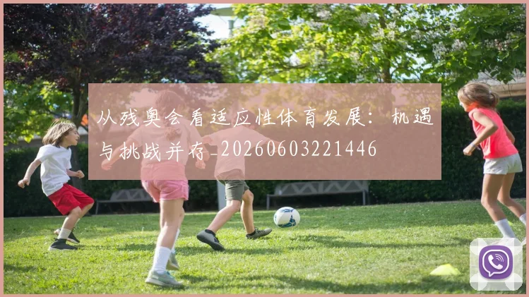 从残奥会看适应性体育发展：机遇与挑战并存_20260603221446