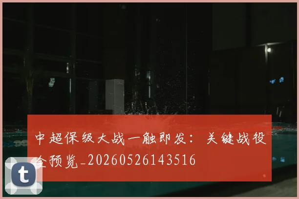 中超保级大战一触即发：关键战役全预览_20260526143516