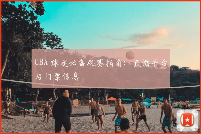 CBA 球迷必备观赛指南:直播平台与门票信息
