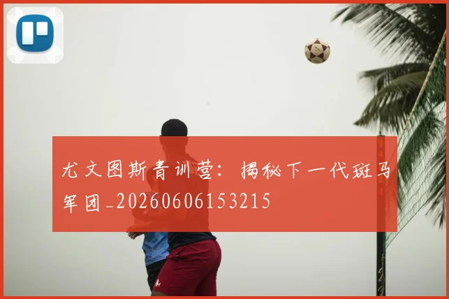 尤文图斯青训营：揭秘下一代斑马军团_20260606153215