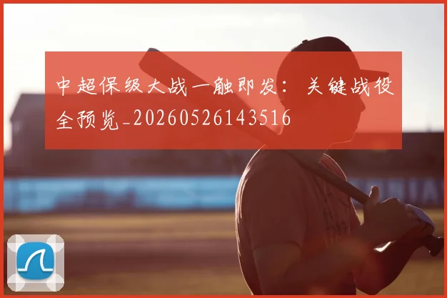 中超保级大战一触即发:关键战役全预览_20260526143516