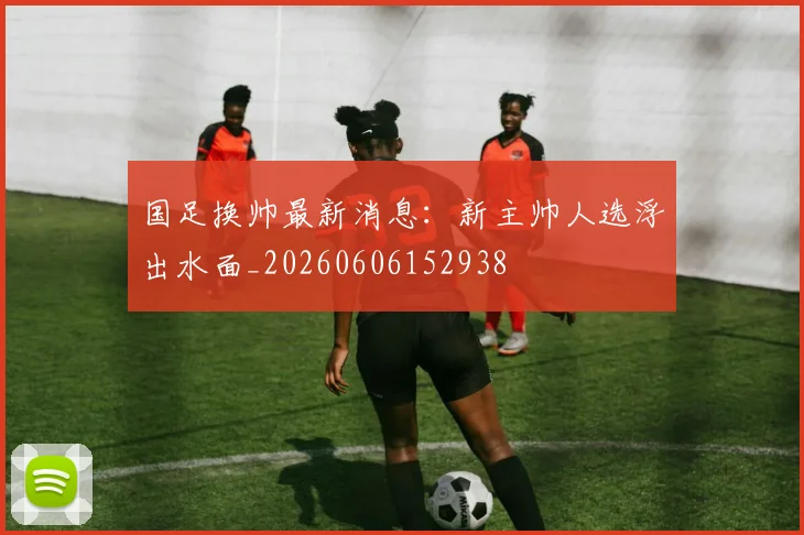 国足换帅最新消息:新主帅人选浮出水面_20260606152938