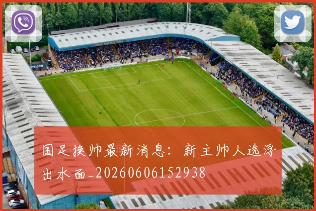 国足换帅最新消息:新主帅人选浮出水面_20260606152938