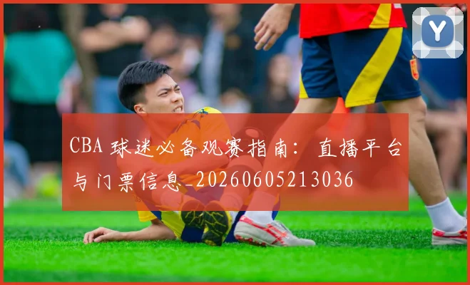 CBA 球迷必备观赛指南:直播平台与门票信息_20260605213036