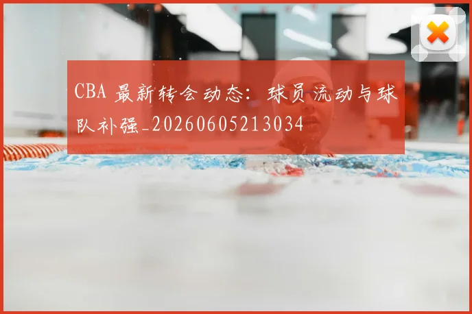 CBA 最新转会动态:球员流动与球队补强_20260605213034