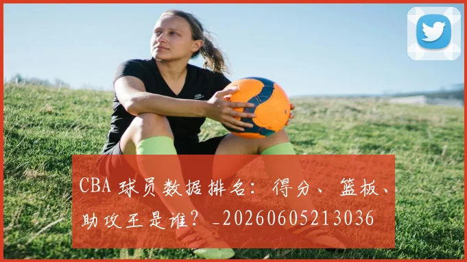 CBA 球员数据排名：得分、篮板、助攻王是谁？_20260605213036